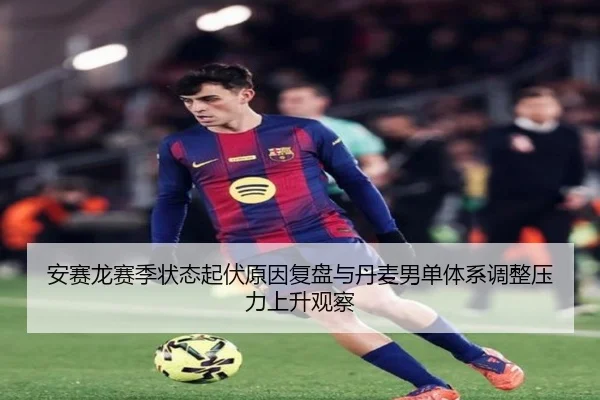 安赛龙赛季状态起伏原因复盘与丹麦男单体系调整压力上升观察