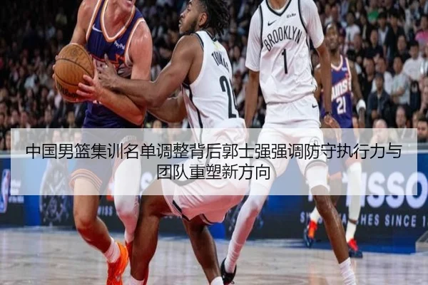 中国男篮集训名单调整背后郭士强强调防守执行力与团队重塑新方向