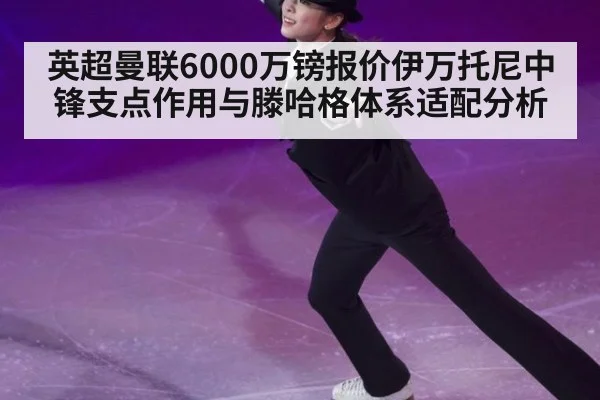 英超曼联6000万镑报价伊万托尼中锋支点作用与滕哈格体系适配分析