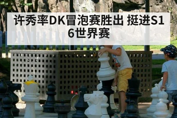许秀率DK冒泡赛胜出 挺进S16世界赛