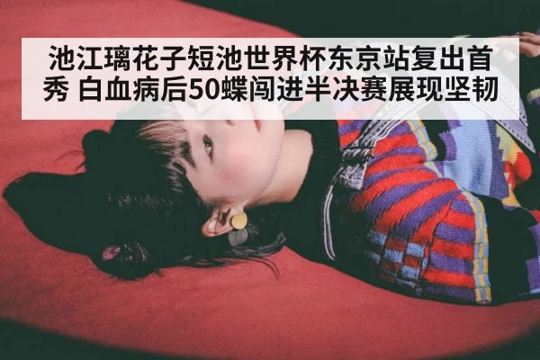 池江璃花子短池世界杯东京站复出首秀 白血病后50蝶闯进半决赛展现坚韧