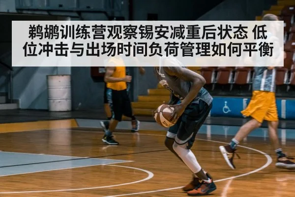 鹈鹕训练营观察锡安减重后状态 低位冲击与出场时间负荷管理如何平衡