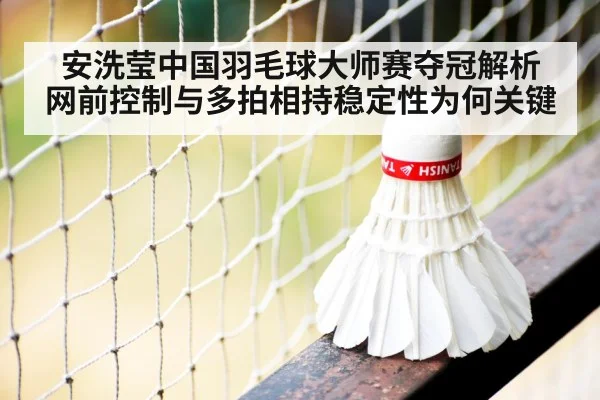 安洗莹中国羽毛球大师赛夺冠解析 网前控制与多拍相持稳定性为何关键