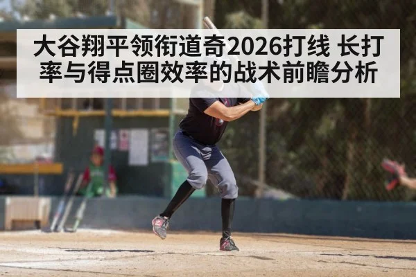 大谷翔平领衔道奇2026打线 长打率与得点圈效率的战术前瞻分析