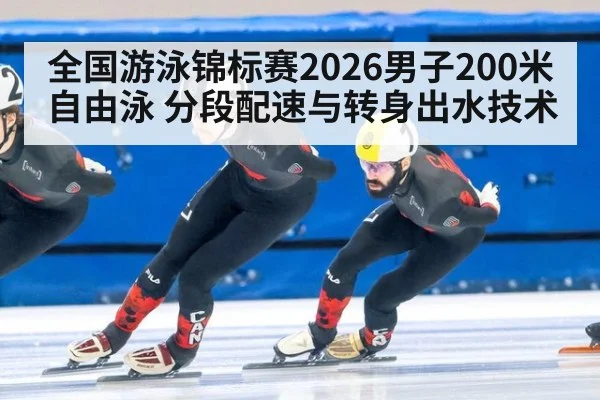 全国游泳锦标赛2026男子200米自由泳 分段配速与转身出水技术