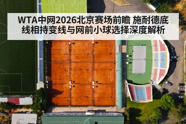 WTA中网2026北京赛场前瞻 施耐德底线相持变线与网前小球选择深度解析