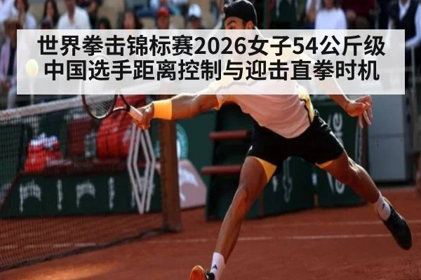 世界拳击锦标赛2026女子54公斤级 中国选手距离控制与迎击直拳时机