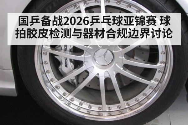 国乒备战2026乒乓球亚锦赛 球拍胶皮检测与器材合规边界讨论