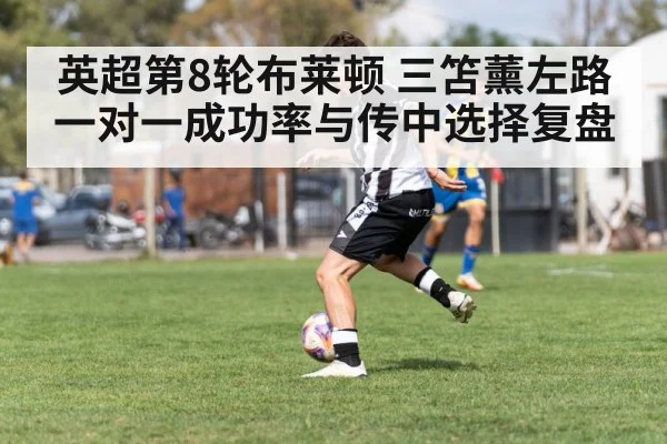 英超第8轮布莱顿 三笘薰左路一对一成功率与传中选择复盘