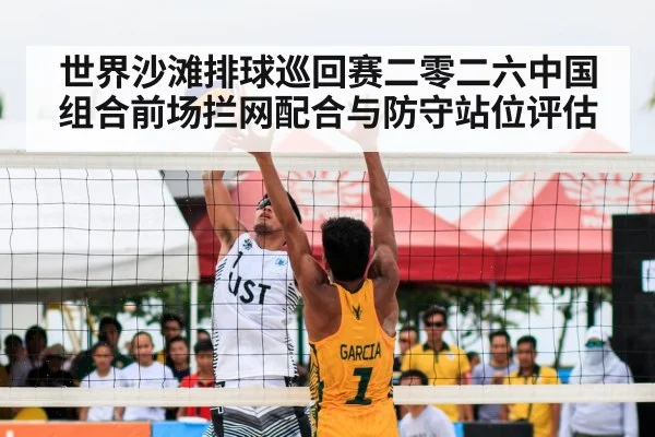世界沙滩排球巡回赛二零二六中国组合前场拦网配合与防守站位评估