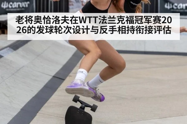 老将奥恰洛夫在WTT法兰克福冠军赛2026的发球轮次设计与反手相持衔接评估