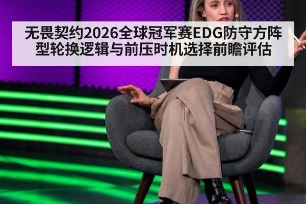 无畏契约2026全球冠军赛EDG防守方阵型轮换逻辑与前压时机选择前瞻评估