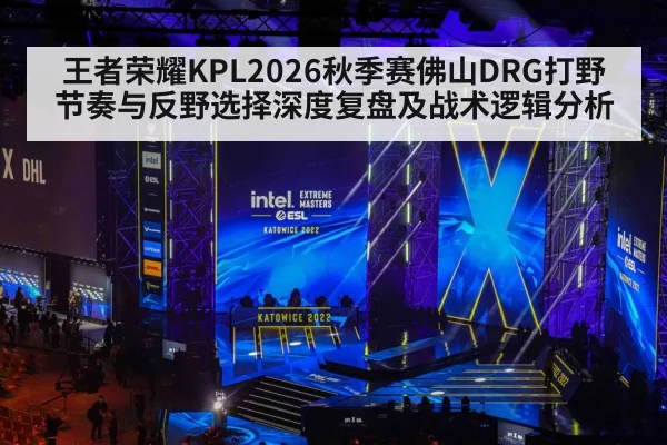 王者荣耀KPL2026秋季赛佛山DRG打野节奏与反野选择深度复盘及战术逻辑分析